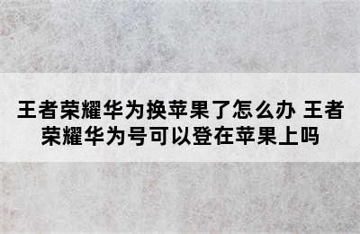 王者荣耀华为换苹果了怎么办 王者荣耀华为号可以登在苹果上吗